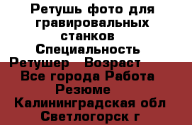 Ретушь фото для гравировальных станков › Специальность ­ Ретушер › Возраст ­ 40 - Все города Работа » Резюме   . Калининградская обл.,Светлогорск г.